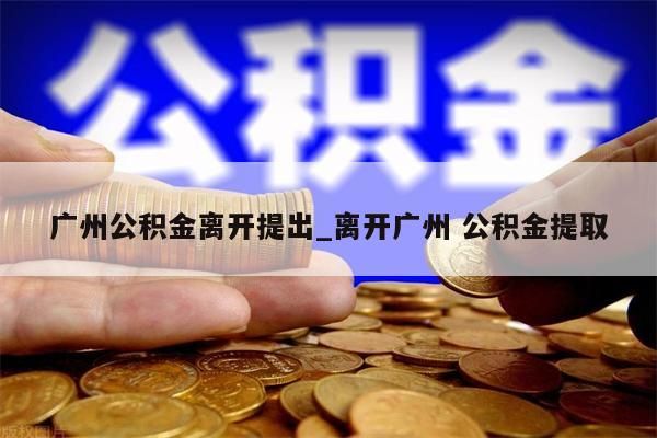 广州公积金离开提出_离开广州 公积金提取