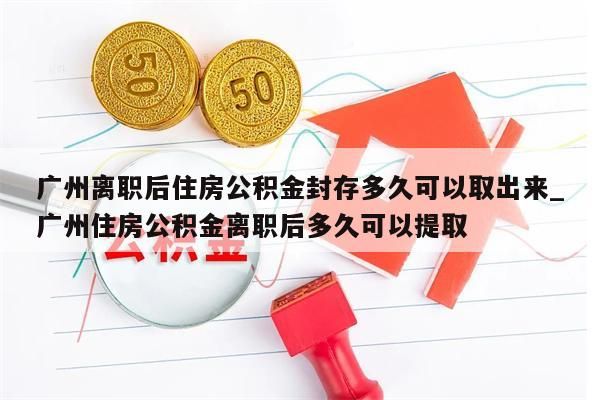 广州离职后住房公积金封存多久可以取出来_广州住房公积金离职后多久可以提取