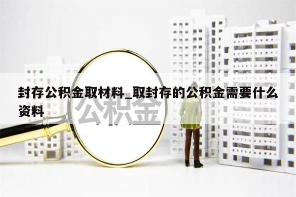 封存公积金取材料_取封存的公积金需要什么资料