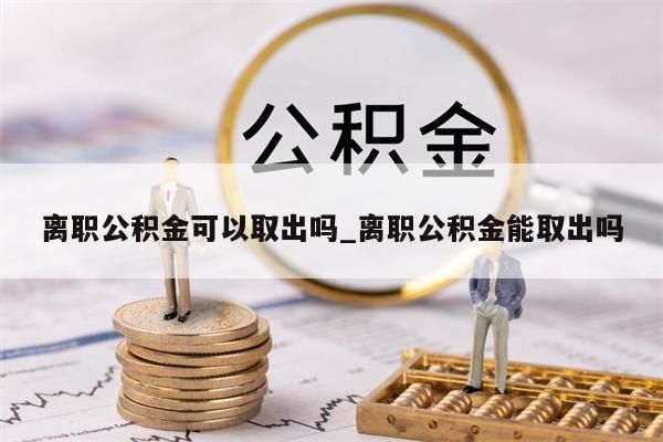 离职公积金可以取出吗_离职公积金能取出吗